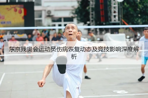 东京残奥会运动员伤病恢复动态及竞技影响深度解析